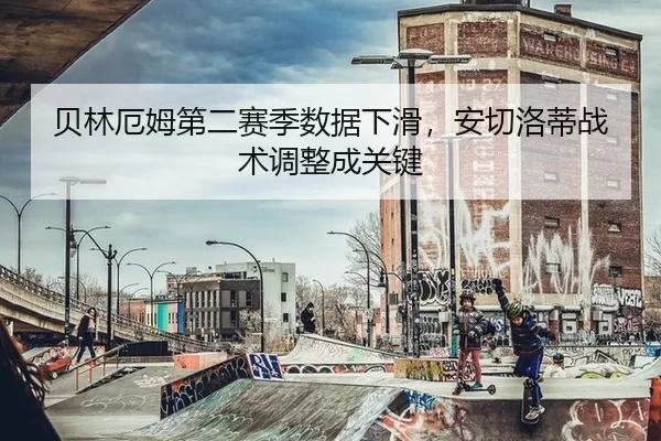 贝林厄姆第二赛季数据下滑，安切洛蒂战术调整成关键
