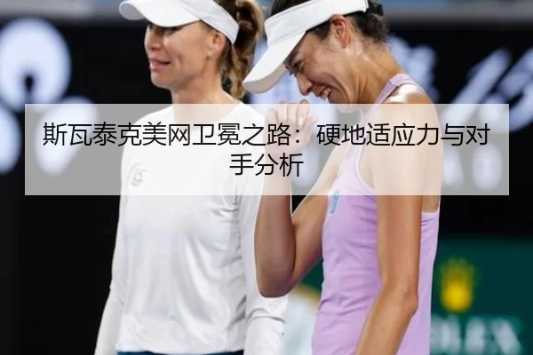 斯瓦泰克美网卫冕之路：硬地适应力与对手分析