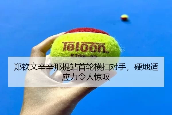 郑钦文辛辛那提站首轮横扫对手，硬地适应力令人惊叹