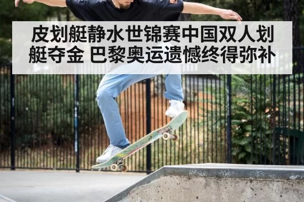 皮划艇静水世锦赛中国双人划艇夺金 巴黎奥运遗憾终得弥补