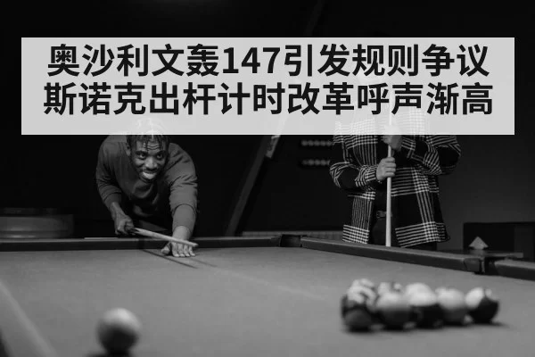 奥沙利文轰147引发规则争议 斯诺克出杆计时改革呼声渐高