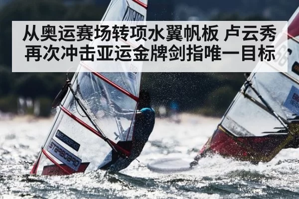 从奥运赛场转项水翼帆板 卢云秀再次冲击亚运金牌剑指唯一目标