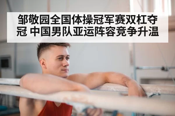 邹敬园全国体操冠军赛双杠夺冠 中国男队亚运阵容竞争升温