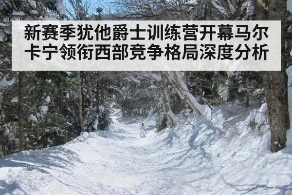 新赛季犹他爵士训练营开幕马尔卡宁领衔西部竞争格局深度分析