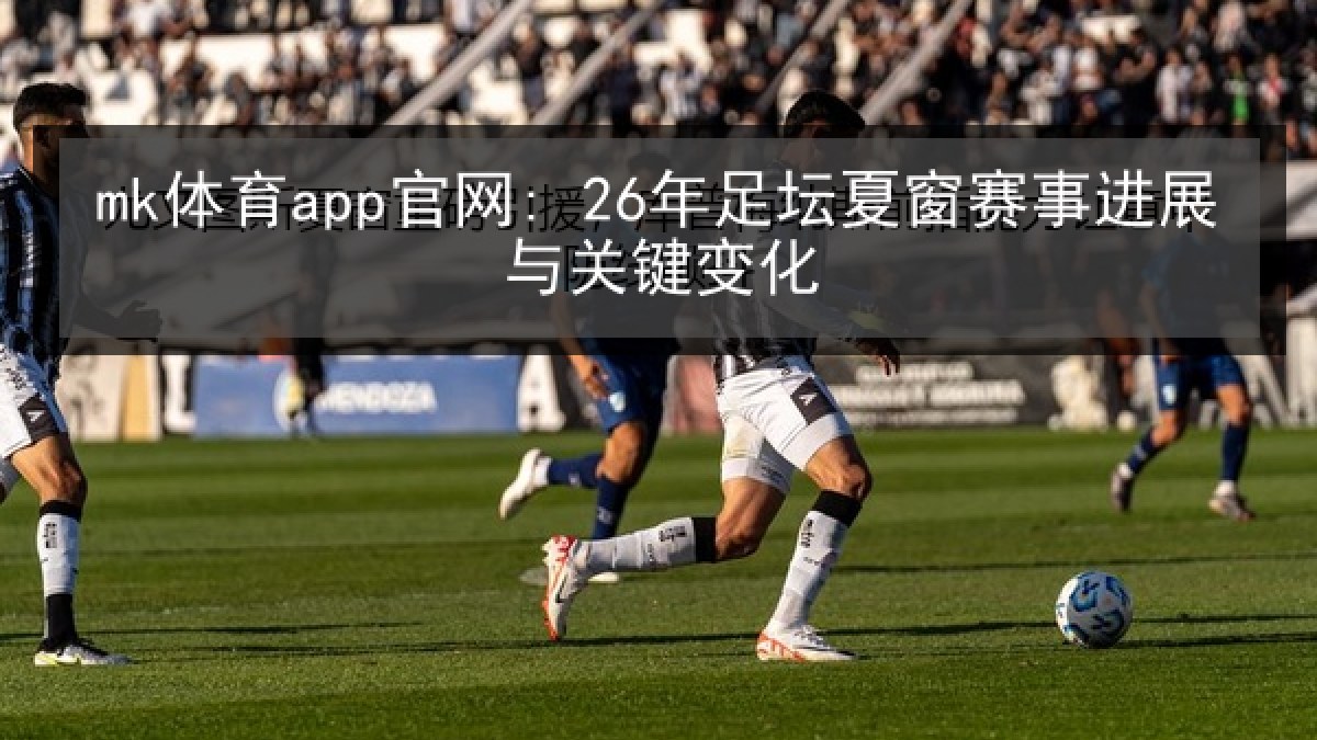 mk体育app官网: 26年足坛夏窗赛事进展与关键变化 mk体育app官网: 26年足坛夏窗赛事进展与关键变化