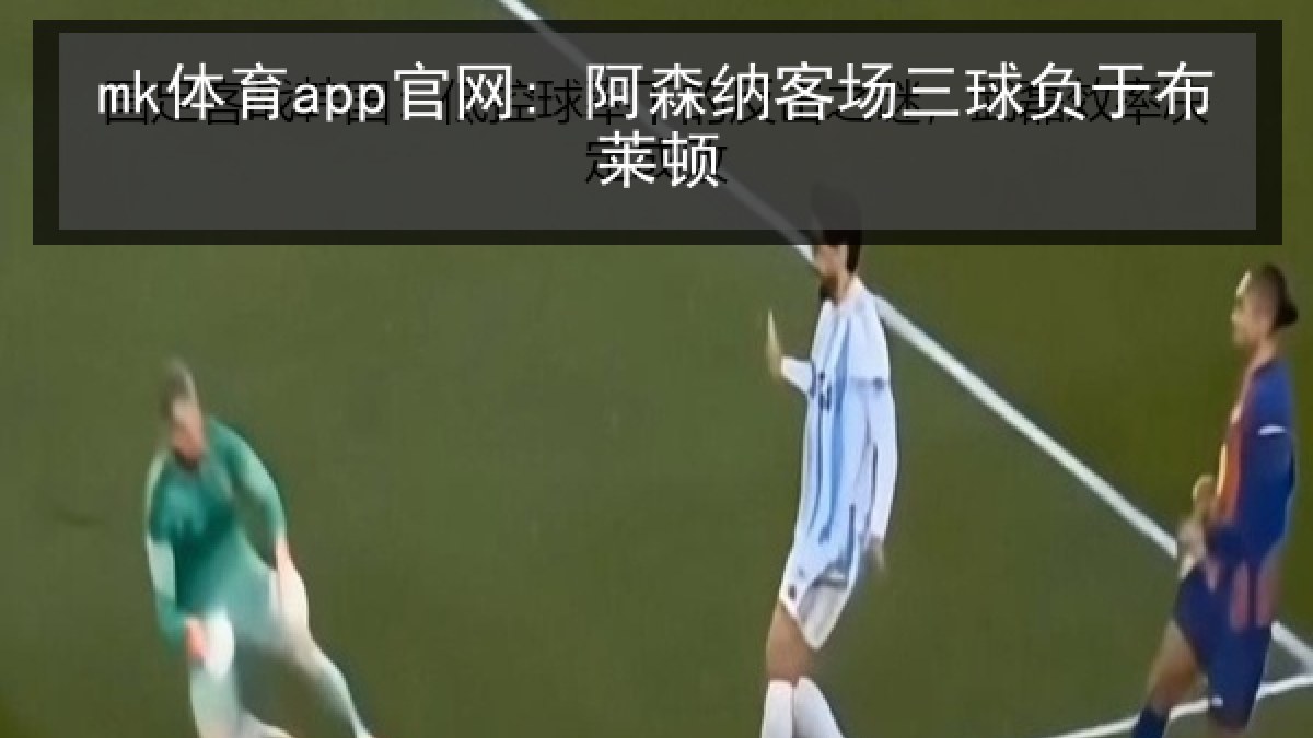mk体育app官网: 阿森纳客场三球负于布莱顿