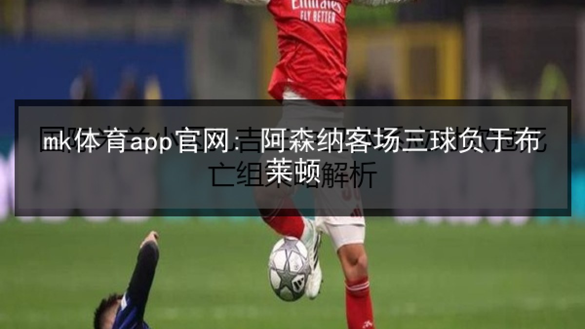 mk体育app官网: 阿森纳客场三球负于布莱顿