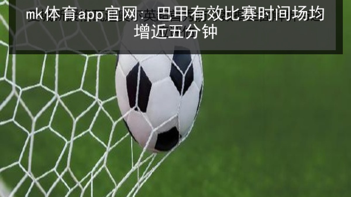 mk体育app官网: 巴甲有效比赛时间场均增近五分钟