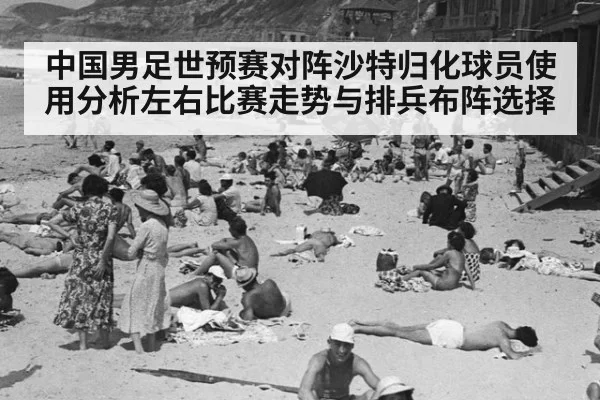 中国男足世预赛对阵沙特归化球员使用分析左右比赛走势与排兵布阵选择