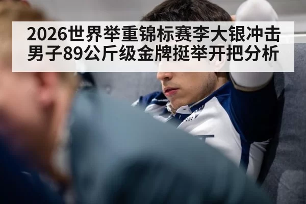 2026世界举重锦标赛李大银冲击男子89公斤级金牌挺举开把分析